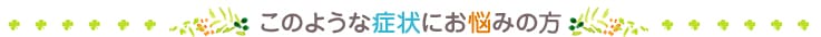 このような症状にお悩みの方